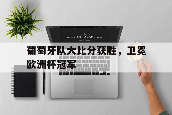星空体育-葡萄牙队大比分获胜,卫冕欧洲杯冠军是谁